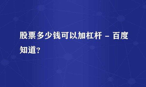 股票多少钱可以加杠杆 - 百度知道?