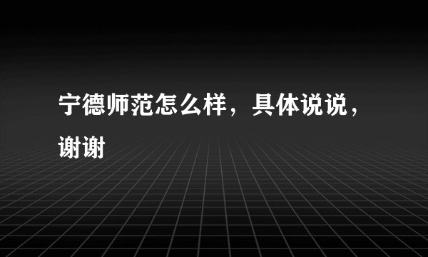 宁德师范怎么样，具体说说，谢谢