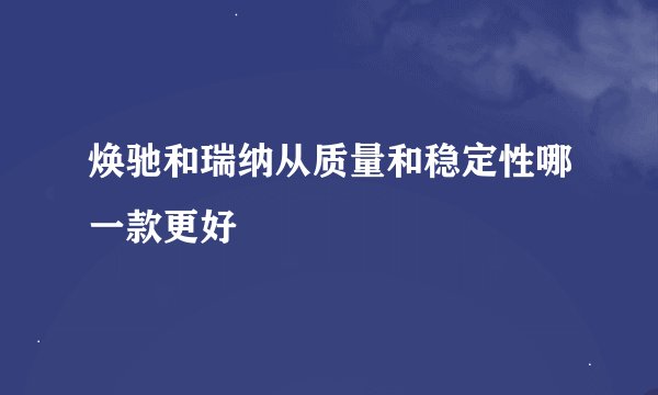 焕驰和瑞纳从质量和稳定性哪一款更好