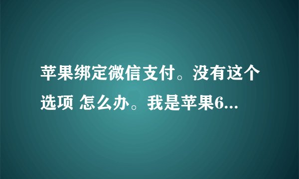 苹果绑定微信支付。没有这个选项 怎么办。我是苹果6S 10.0.0系统。求解释 谢谢。