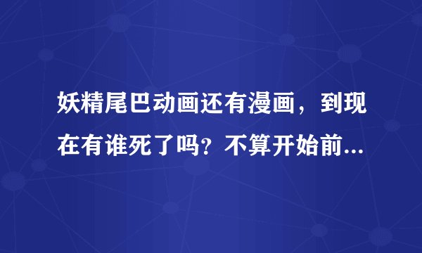 妖精尾巴动画还有漫画，到现在有谁死了吗？不算开始前已经死的（例如...