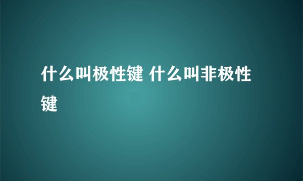 什么叫极性键 什么叫非极性键