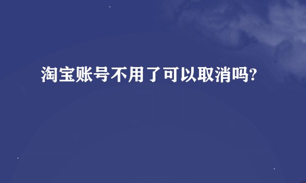 淘宝账号不用了可以取消吗?