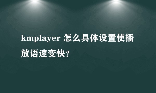 kmplayer 怎么具体设置使播放语速变快？