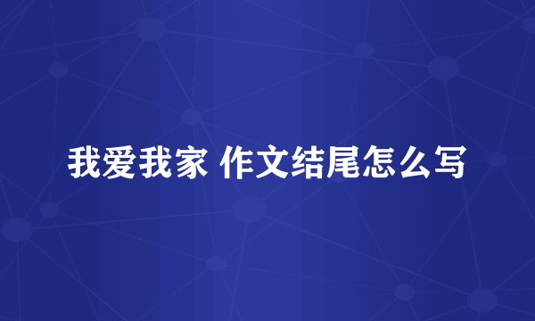 我爱我家 作文结尾怎么写