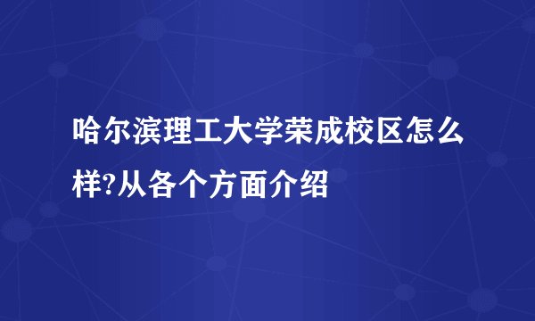 哈尔滨理工大学荣成校区怎么样?从各个方面介绍