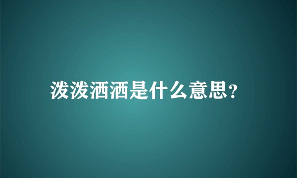 泼泼洒洒是什么意思？