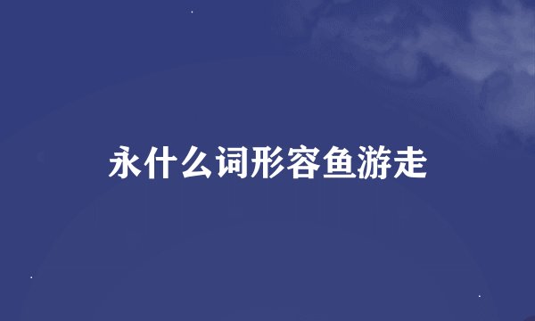 永什么词形容鱼游走