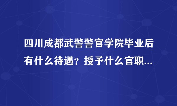 四川成都武警警官学院毕业后有什么待遇？授予什么官职？如题 谢谢了
