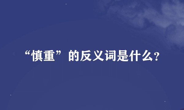 “慎重”的反义词是什么？
