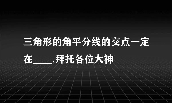 三角形的角平分线的交点一定在____.拜托各位大神