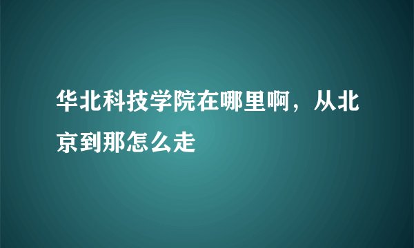 华北科技学院在哪里啊，从北京到那怎么走