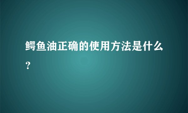 鳄鱼油正确的使用方法是什么？