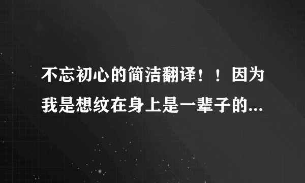 不忘初心的简洁翻译！！因为我是想纹在身上是一辈子的事所以想尽量简洁尽量准确！！谢谢谢！！