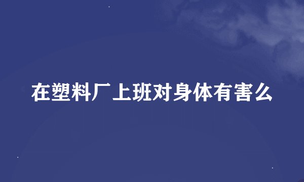 在塑料厂上班对身体有害么