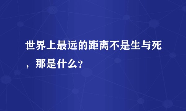 世界上最远的距离不是生与死，那是什么？