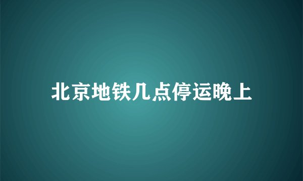北京地铁几点停运晚上