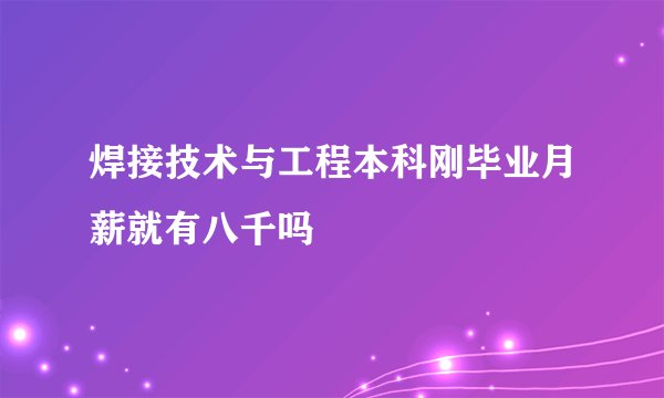 焊接技术与工程本科刚毕业月薪就有八千吗