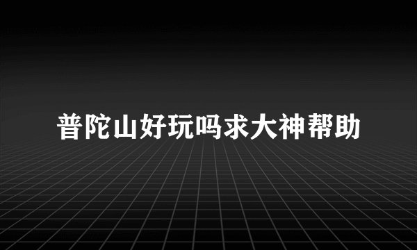 普陀山好玩吗求大神帮助