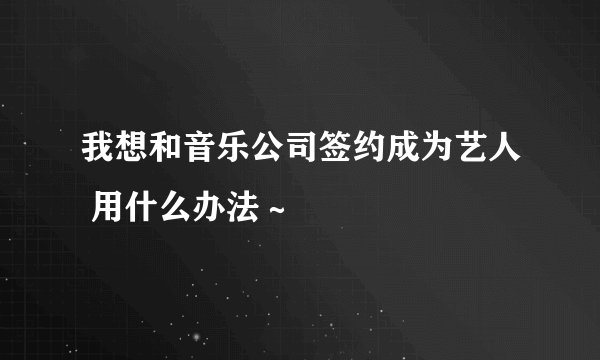 我想和音乐公司签约成为艺人 用什么办法~