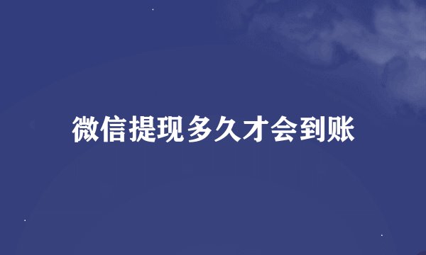 微信提现多久才会到账