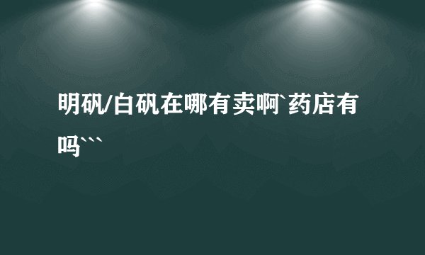 明矾/白矾在哪有卖啊`药店有吗```