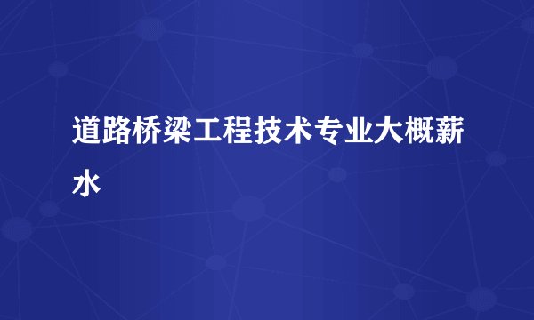 道路桥梁工程技术专业大概薪水
