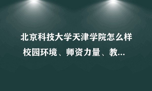北京科技大学天津学院怎么样 校园环境、师资力量、教学质量等方面的评价？