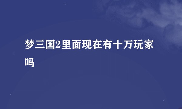 梦三国2里面现在有十万玩家吗