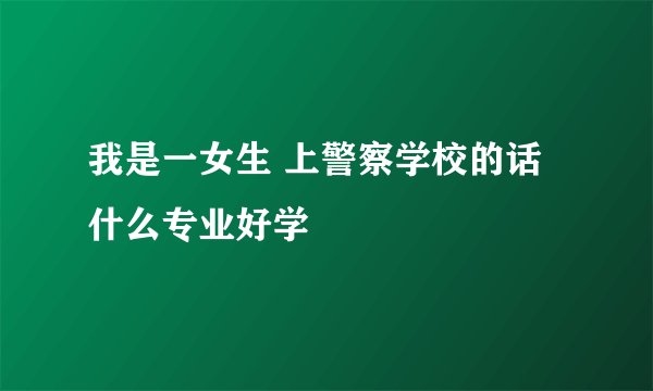 我是一女生 上警察学校的话什么专业好学