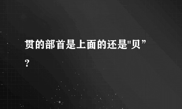 贯的部首是上面的还是
