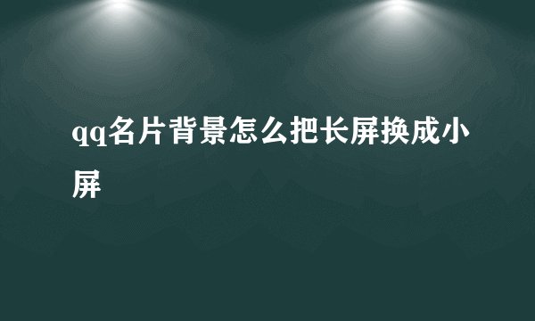 qq名片背景怎么把长屏换成小屏