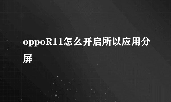 oppoR11怎么开启所以应用分屏