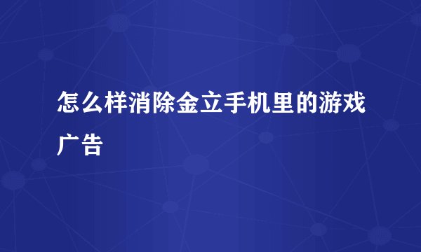 怎么样消除金立手机里的游戏广告