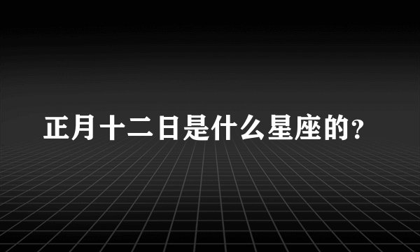 正月十二日是什么星座的？