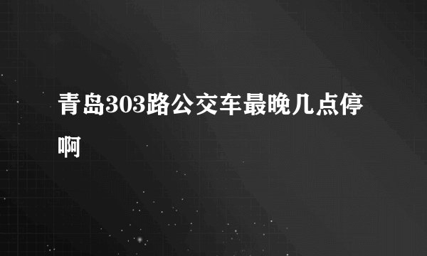 青岛303路公交车最晚几点停啊