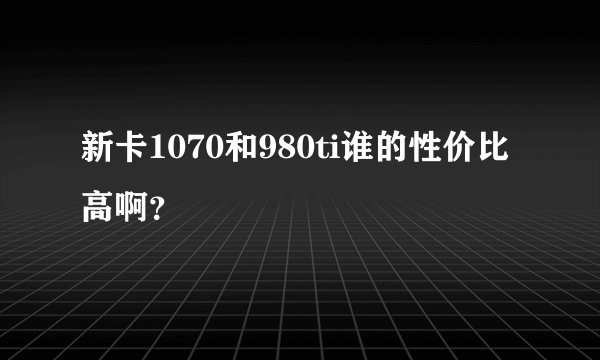 新卡1070和980ti谁的性价比高啊？