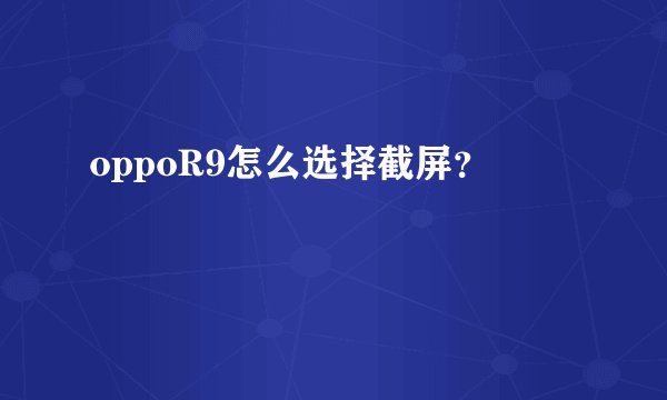 oppoR9怎么选择截屏？