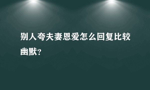 别人夸夫妻恩爱怎么回复比较幽默？
