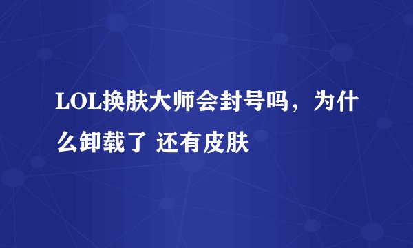LOL换肤大师会封号吗，为什么卸载了 还有皮肤