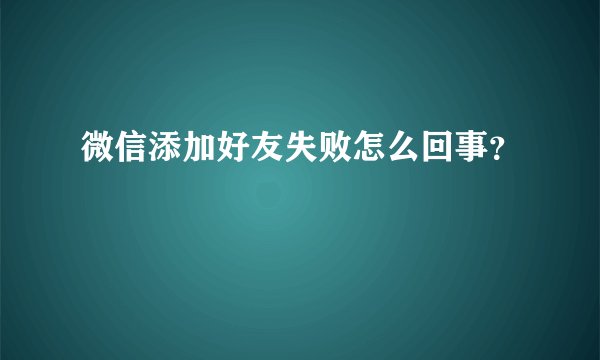 微信添加好友失败怎么回事?