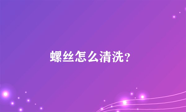 螺丝怎么清洗？