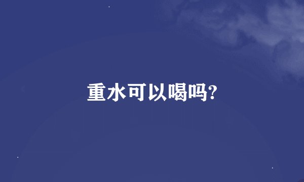 重水可以喝吗?