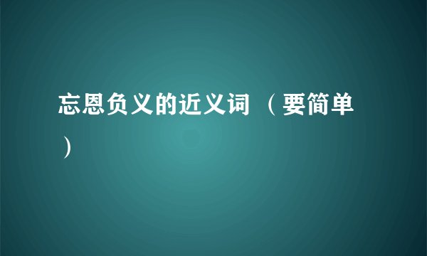 忘恩负义的近义词 （要简单）