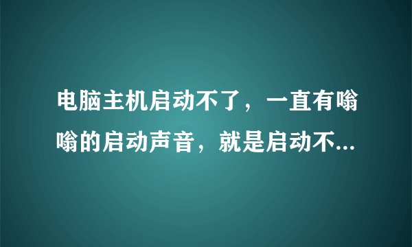 电脑主机启动不了，一直有嗡嗡的启动声音，就是启动不了，是怎么回事啊？拜托了各位 谢谢