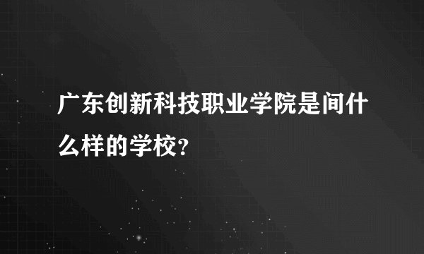 广东创新科技职业学院是间什么样的学校？