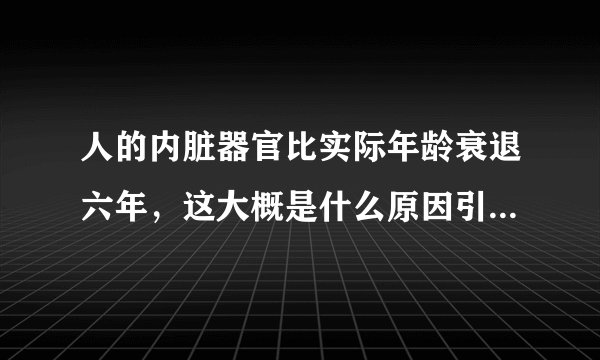 人的内脏器官比实际年龄衰退六年，这大概是什么原因引起的，是疾病还是劳累