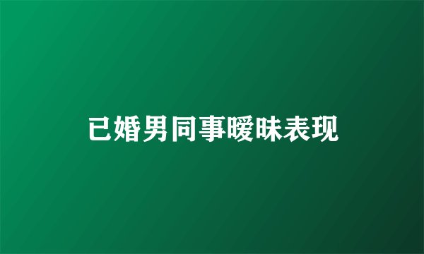 已婚男同事暧昧表现