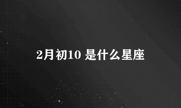2月初10 是什么星座