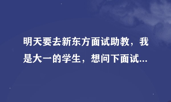 明天要去新东方面试助教，我是大一的学生，想问下面试都问什么呀？是纯英的吗？急！！！